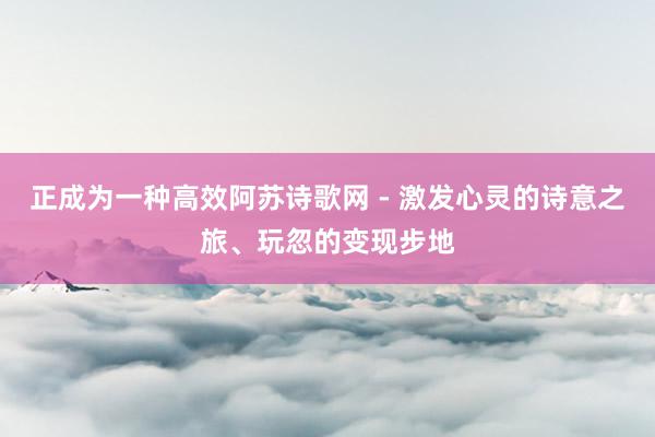 正成为一种高效阿苏诗歌网 - 激发心灵的诗意之旅、玩忽的变现步地